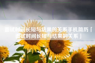 面试时间长短与结果的关系手机简历「面试时间长短与结果的关系」