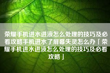 荣耀手机进水进液怎么处理的技巧及必看攻略手机进水了屏幕失灵怎么办「荣耀手机进水进液怎么处理的技巧及必看攻略」 荣耀手机进水进液怎么处理的技巧及必看攻略手机进水了屏幕失灵怎么办「荣耀手机进水进液怎么处理的技巧及必看攻略」