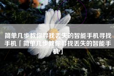 简单几步教你寻找丢失的智能手机寻找手机「简单几步教你寻找丢失的智能手机」