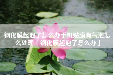 钢化膜起泡了怎么办手机贴膜有气泡怎么处理「钢化膜起泡了怎么办」
