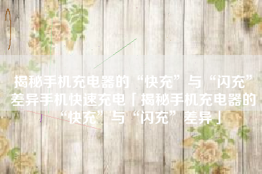 揭秘手机充电器的“快充”与“闪充”差异手机快速充电「揭秘手机充电器的“快充”与“闪充”差异」