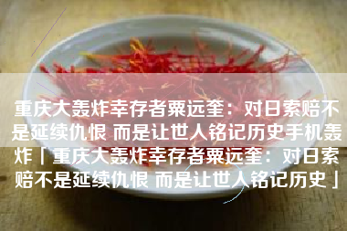 重庆大轰炸幸存者粟远奎：对日索赔不是延续仇恨 而是让世人铭记历史手机轰炸「重庆大轰炸幸存者粟远奎：对日索赔不是延续仇恨 而是让世人铭记历史」