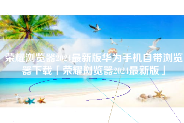 荣耀浏览器2024最新版华为手机自带浏览器下载「荣耀浏览器2024最新版」