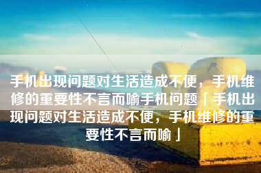 手机出现问题对生活造成不便，手机维修的重要性不言而喻手机问题「手机出现问题对生活造成不便，手机维修的重要性不言而喻」