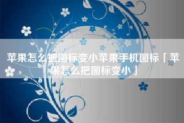 苹果怎么把图标变小苹果手机图标「苹果怎么把图标变小」