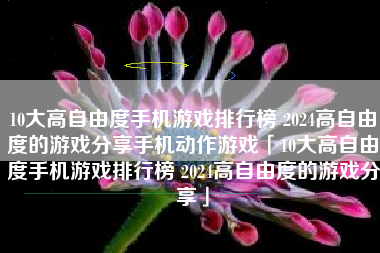 10大高自由度手机游戏排行榜 2024高自由度的游戏分享手机动作游戏「10大高自由度手机游戏排行榜 2024高自由度的游戏分享」