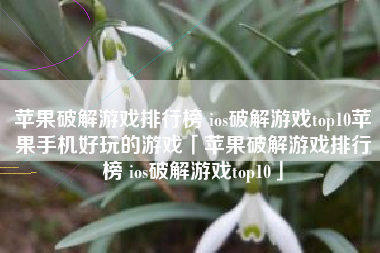 苹果破解游戏排行榜 ios破解游戏top10苹果手机好玩的游戏「苹果破解游戏排行榜 ios破解游戏top10」