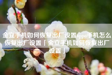 金立手机如何恢复出厂设置oppo手机怎么恢复出厂设置「金立手机如何恢复出厂设置」