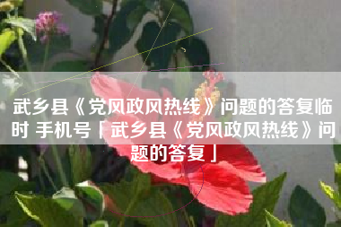 武乡县《党风政风热线》问题的答复临时 手机号「武乡县《党风政风热线》问题的答复」