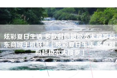 炫彩夏日生活 多款时尚超极本大搜罗京东商城手机联想「炫彩夏日生活 多款时尚超极本大搜罗」