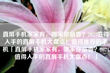 直屏手机家家有，哪家你最香？2024值得入手的直屏手机大盘点！值得推荐的手机「直屏手机家家有，哪家你最香？2024值得入手的直屏手机大盘点！」