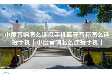 小度音响怎么连接手机蓝牙音箱怎么连接手机「小度音响怎么连接手机」