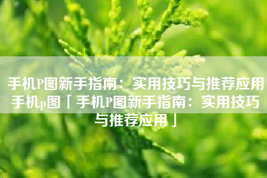 手机P图新手指南：实用技巧与推荐应用手机p图「手机P图新手指南：实用技巧与推荐应用」