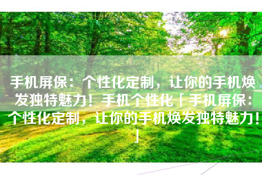 手机屏保：个性化定制，让你的手机焕发独特魅力！手机个性化「手机屏保：个性化定制，让你的手机焕发独特魅力！」