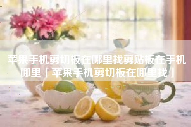 苹果手机剪切板在哪里找剪贴板在手机哪里「苹果手机剪切板在哪里找」