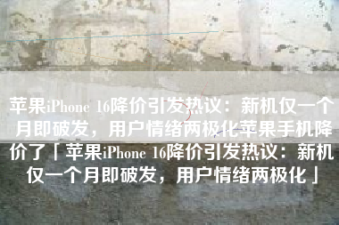 苹果iPhone 16降价引发热议：新机仅一个月即破发，用户情绪两极化苹果手机降价了「苹果iPhone 16降价引发热议：新机仅一个月即破发，用户情绪两极化」