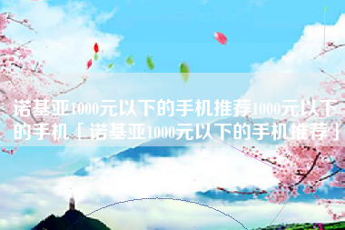 诺基亚1000元以下的手机推荐1000元以下的手机「诺基亚1000元以下的手机推荐」