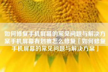 如何修复手机屏幕的常见问题与解决方案手机屏幕有划痕怎么修复「如何修复手机屏幕的常见问题与解决方案」