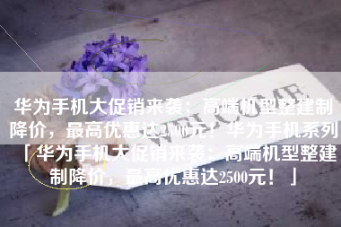 华为手机大促销来袭：高端机型整建制降价，最高优惠达2500元！华为手机系列「华为手机大促销来袭：高端机型整建制降价，最高优惠达2500元！」