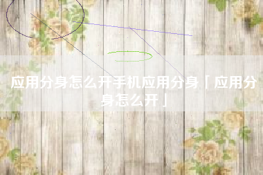 应用分身怎么开手机应用分身「应用分身怎么开」