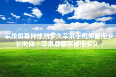苹果屏幕保修期多久苹果手机保修期多长时间「苹果屏幕保修期多久」