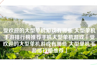 受欢迎的大型单机游戏有哪些 大型单机手游排行榜推荐手机大型单机游戏「受欢迎的大型单机游戏有哪些 大型单机手游排行榜推荐」