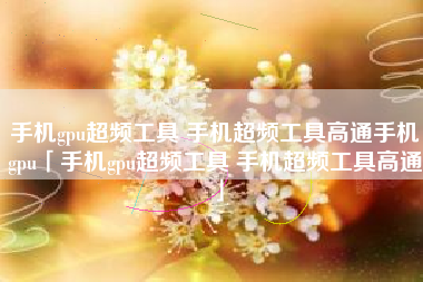 手机gpu超频工具 手机超频工具高通手机gpu「手机gpu超频工具 手机超频工具高通」