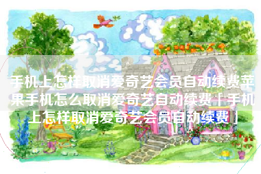 手机上怎样取消爱奇艺会员自动续费苹果手机怎么取消爱奇艺自动续费「手机上怎样取消爱奇艺会员自动续费」