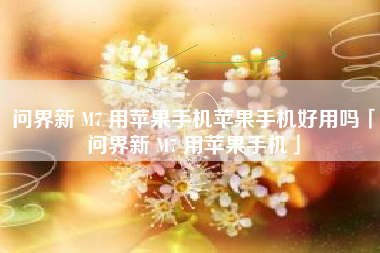 问界新 M7 用苹果手机苹果手机好用吗「问界新 M7 用苹果手机」