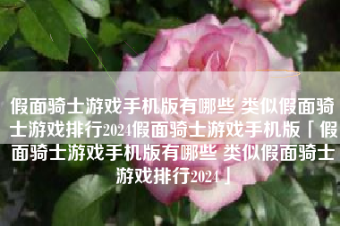 假面骑士游戏手机版有哪些 类似假面骑士游戏排行2024假面骑士游戏手机版「假面骑士游戏手机版有哪些 类似假面骑士游戏排行2024」