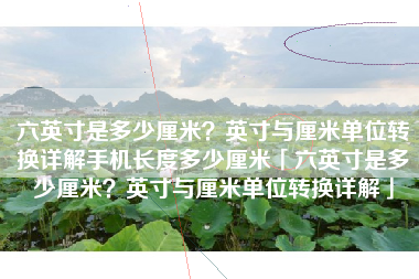 六英寸是多少厘米？英寸与厘米单位转换详解手机长度多少厘米「六英寸是多少厘米？英寸与厘米单位转换详解」