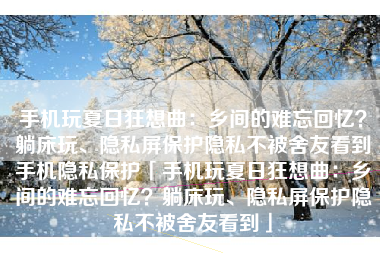 手机玩夏日狂想曲：乡间的难忘回忆？躺床玩、隐私屏保护隐私不被舍友看到手机隐私保护「手机玩夏日狂想曲：乡间的难忘回忆？躺床玩、隐私屏保护隐私不被舍友看到」