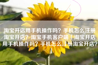 淘宝开店用手机操作吗？手机怎么注册淘宝开店？淘宝手机客户端「淘宝开店用手机操作吗？手机怎么注册淘宝开店？」