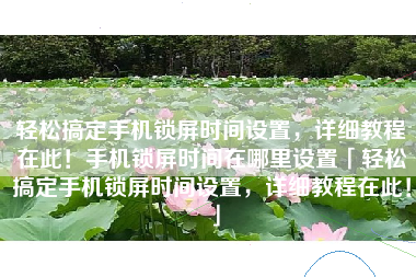 轻松搞定手机锁屏时间设置，详细教程在此！手机锁屏时间在哪里设置「轻松搞定手机锁屏时间设置，详细教程在此！」