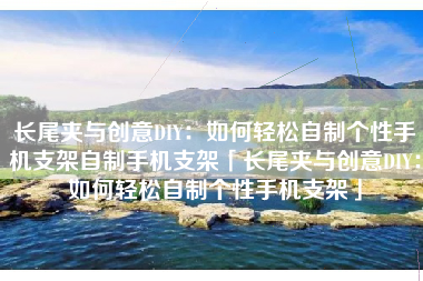 长尾夹与创意DIY：如何轻松自制个性手机支架自制手机支架「长尾夹与创意DIY：如何轻松自制个性手机支架」