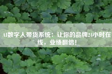 AI数字人带货系统：让你的品牌24小时在线，业绩翻倍！