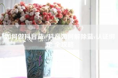如何做抖音蓝v 抖音如何解除蓝v认证绑定 全攻略