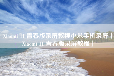 Xiaomi 11 青春版录屏教程小米手机录屏「Xiaomi 11 青春版录屏教程」