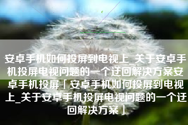 安卓手机如何投屏到电视上_关于安卓手机投屏电视问题的一个迂回解决方案安卓手机投屏「安卓手机如何投屏到电视上_关于安卓手机投屏电视问题的一个迂回解决方案」