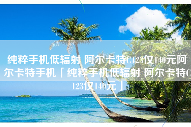 纯粹手机低辐射 阿尔卡特C123仅140元阿尔卡特手机「纯粹手机低辐射 阿尔卡特C123仅140元」