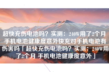 超快充伤电池吗？实测：240W用了2个月 手机电池健康度意外快充对手机电池有伤害吗「超快充伤电池吗？实测：240W用了2个月 手机电池健康度意外」