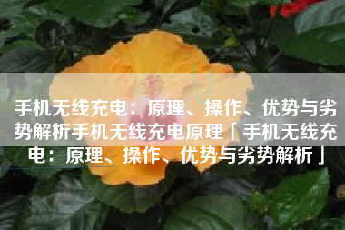 手机无线充电：原理、操作、优势与劣势解析手机无线充电原理「手机无线充电：原理、操作、优势与劣势解析」