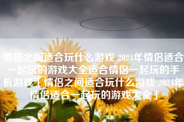 情侣之间适合玩什么游戏 2024年情侣适合一起玩的游戏大全适合情侣一起玩的手机游戏「情侣之间适合玩什么游戏 2024年情侣适合一起玩的游戏大全」