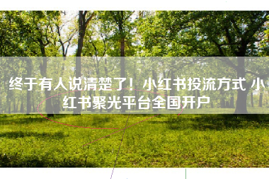 终于有人说清楚了！小红书投流方式 小红书聚光平台全国开户