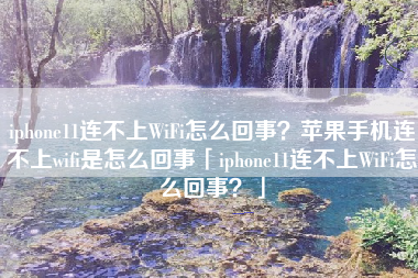iphone11连不上WiFi怎么回事？苹果手机连不上wifi是怎么回事「iphone11连不上WiFi怎么回事？」