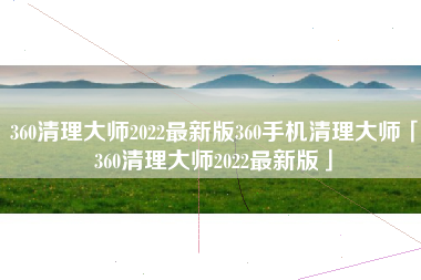 360清理大师2022最新版360手机清理大师「360清理大师2022最新版」