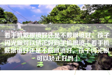 看手机戴眼镜好还是不戴眼镜好，孩子闪光眼可以矫正好吗手机眼镜「看手机戴眼镜好还是不戴眼镜好，孩子闪光眼可以矫正好吗」
