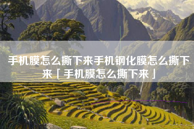 手机膜怎么撕下来手机钢化膜怎么撕下来「手机膜怎么撕下来」
