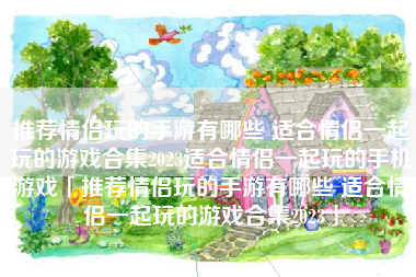 推荐情侣玩的手游有哪些 适合情侣一起玩的游戏合集2023适合情侣一起玩的手机游戏「推荐情侣玩的手游有哪些 适合情侣一起玩的游戏合集2023」