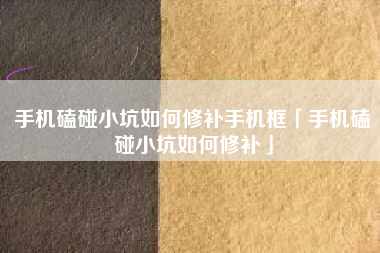 手机磕碰小坑如何修补手机框「手机磕碰小坑如何修补」